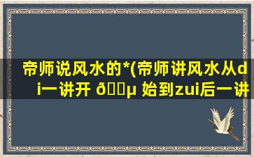 帝师说风水的*
(帝师讲风水从di一
讲开 🐵 始到zui
后一讲*
)